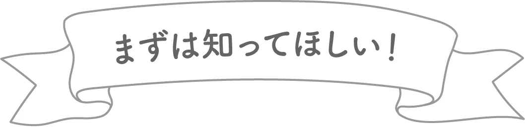 まずは知ってほしい！